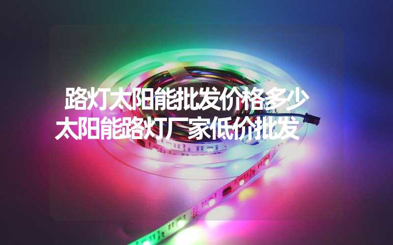 路灯太阳能批发价格多少 太阳能路灯厂家低价批发